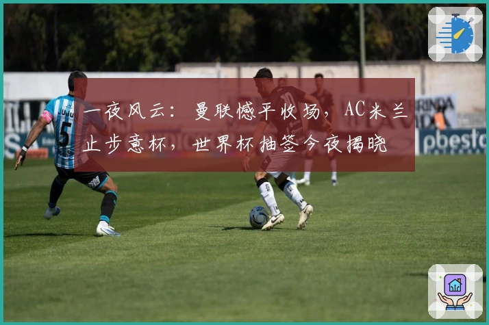 一夜风云：曼联憾平收场，AC米兰止步意杯，世界杯抽签今夜揭晓