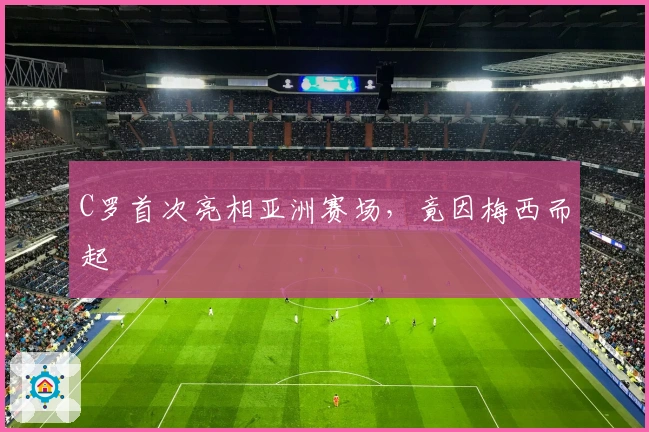 C罗首次亮相亚洲赛场，竟因梅西而起