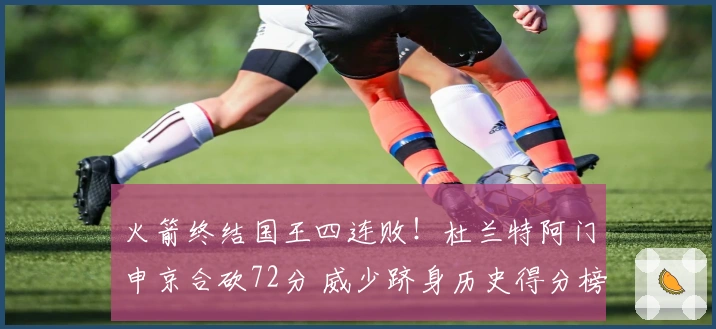 火箭终结国王四连败！杜兰特阿门申京合砍72分 威少跻身历史得分榜第17