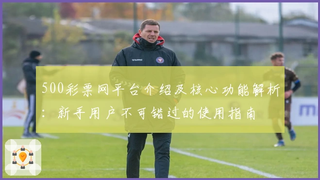 500彩票网平台介绍及核心功能解析：新手用户不可错过的使用指南