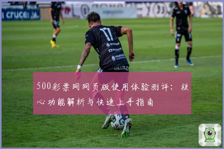 500彩票网网页版使用体验测评：核心功能解析与快速上手指南