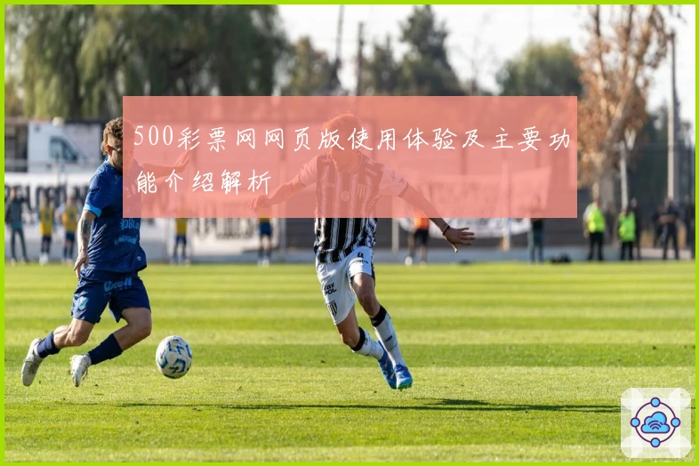 500彩票网网页版使用体验及主要功能介绍解析