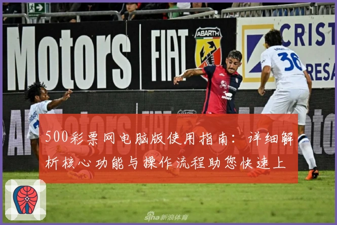 500彩票网电脑版使用指南：详细解析核心功能与操作流程助您快速上手