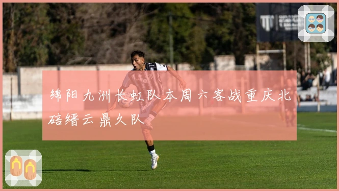 绵阳九洲长虹队本周六客战重庆北碚缙云鼎久队