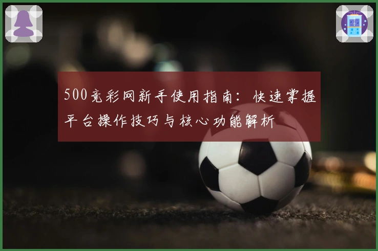 500竞彩网新手使用指南：快速掌握平台操作技巧与核心功能解析
