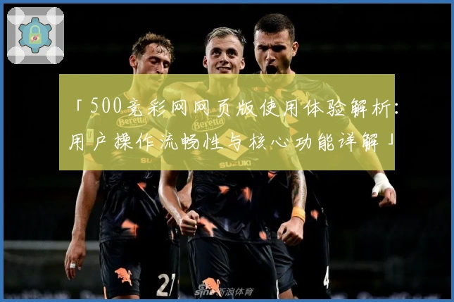 「500竞彩网网页版使用体验解析：用户操作流畅性与核心功能详解」