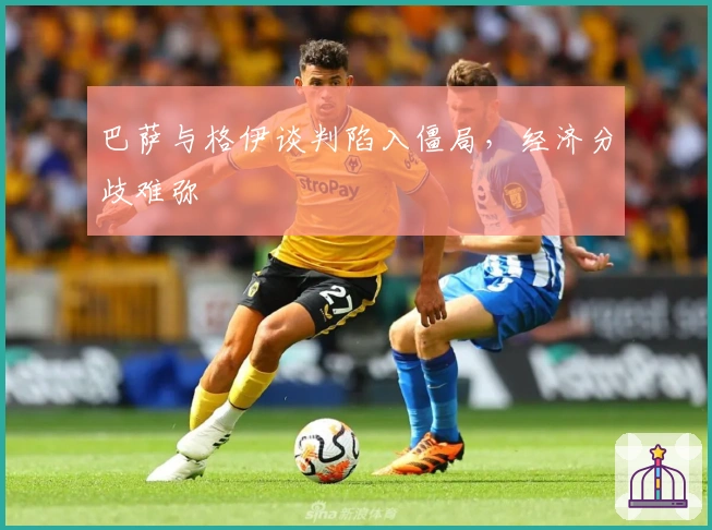 巴萨与格伊谈判陷入僵局，经济分歧难弥