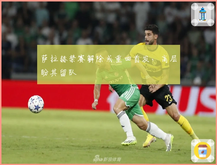 萨拉赫禁赛解除或重回首发，高层盼其留队