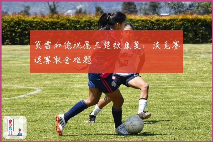 莫雷加德祝愿王楚钦康复，谈竞赛退赛取舍难题