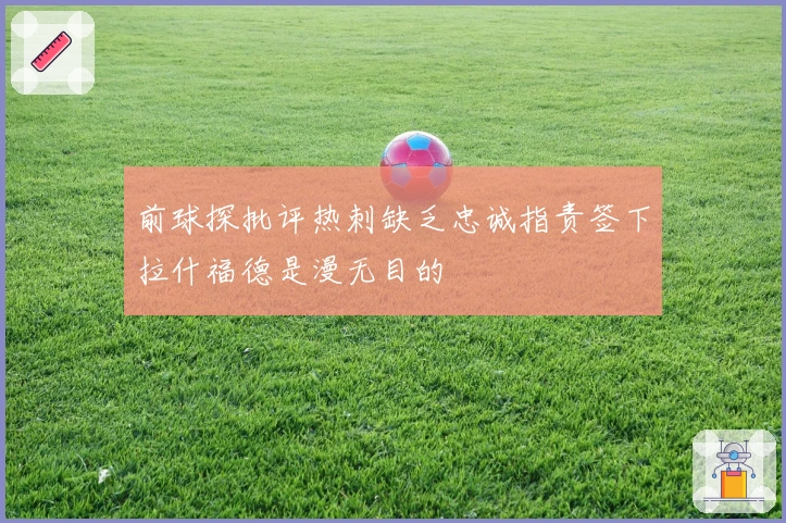 前球探批评热刺缺乏忠诚指责签下拉什福德是漫无目的