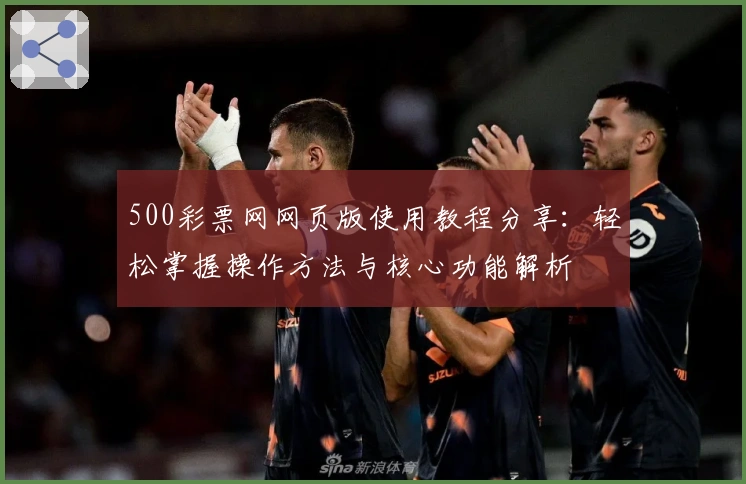 500彩票网网页版使用教程分享：轻松掌握操作方法与核心功能解析