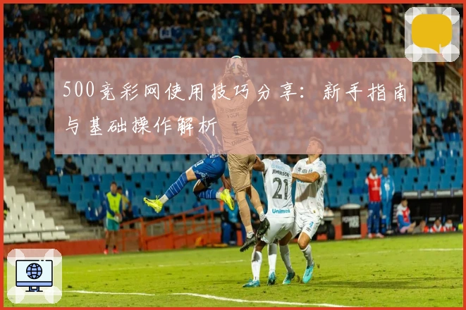 500竞彩网使用技巧分享：新手指南与基础操作解析