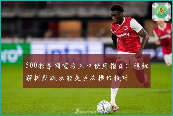 500彩票网官方入口使用指南：详细解析新版功能亮点及操作技巧