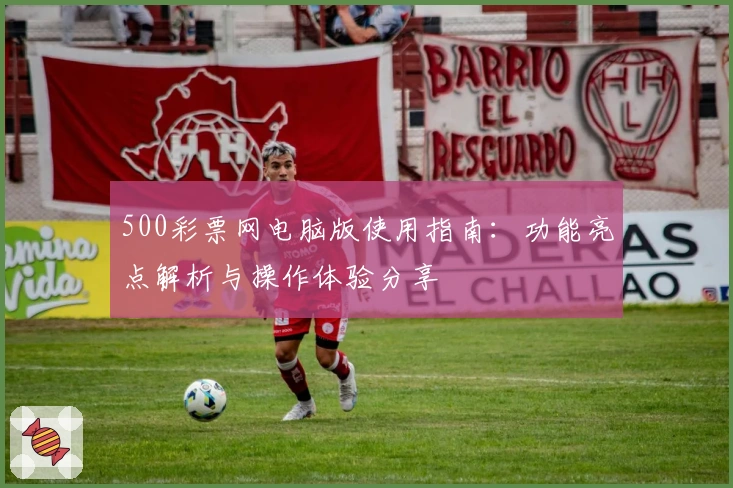 500彩票网电脑版使用指南：功能亮点解析与操作体验分享