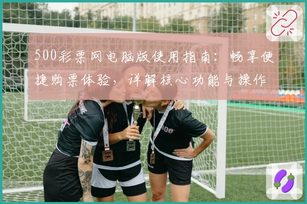 500彩票网电脑版使用指南：畅享便捷购票体验，详解核心功能与操作步骤