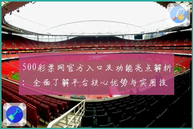 500彩票网官方入口及功能亮点解析：全面了解平台核心优势与实用技巧