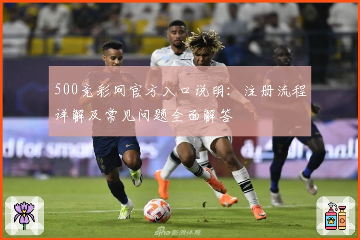 500竞彩网官方入口说明：注册流程详解及常见问题全面解答