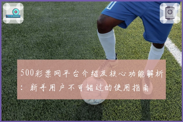 500彩票网平台介绍及核心功能解析：新手用户不可错过的使用指南