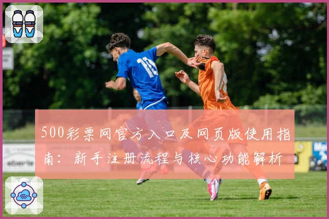 500彩票网官方入口及网页版使用指南：新手注册流程与核心功能解析