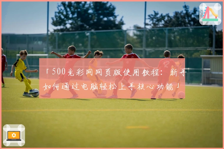 「500竞彩网网页版使用教程：新手如何通过电脑轻松上手核心功能」