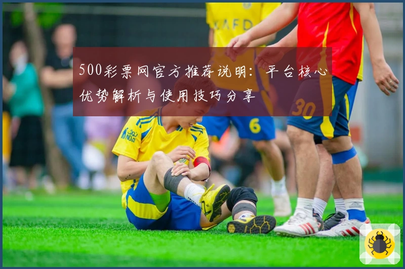 500彩票网官方推荐说明：平台核心优势解析与使用技巧分享