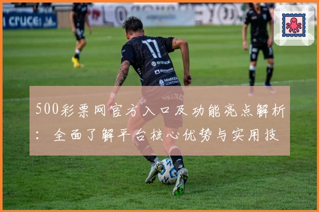 500彩票网官方入口及功能亮点解析：全面了解平台核心优势与实用技巧