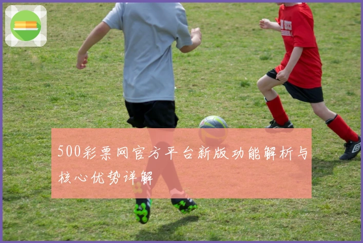 500彩票网官方平台新版功能解析与核心优势详解