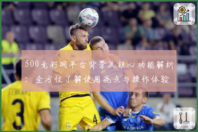 500竞彩网平台背景及核心功能解析：全方位了解使用亮点与操作体验