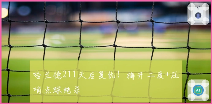 哈兰德211天后复仇！梅开二度+压哨点球绝杀