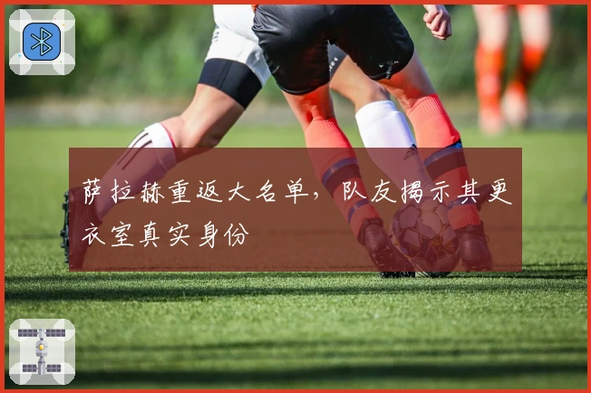 萨拉赫重返大名单，队友揭示其更衣室真实身份