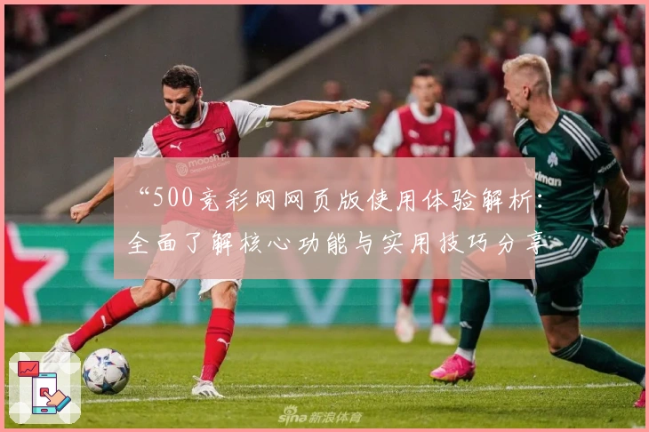 “500竞彩网网页版使用体验解析：全面了解核心功能与实用技巧分享”