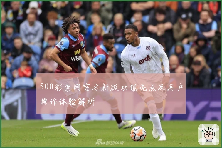 500彩票网官方新版功能亮点及用户操作体验解析