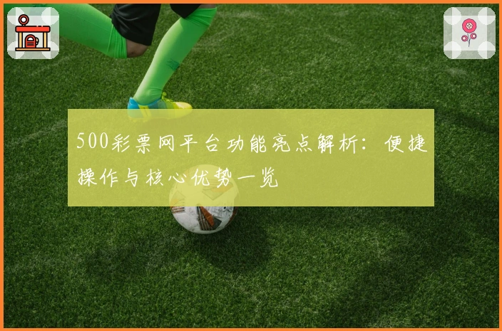 500彩票网平台功能亮点解析:便捷操作与核心优势一览