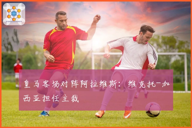 皇马客场对阵阿拉维斯：维克托-加西亚担任主裁