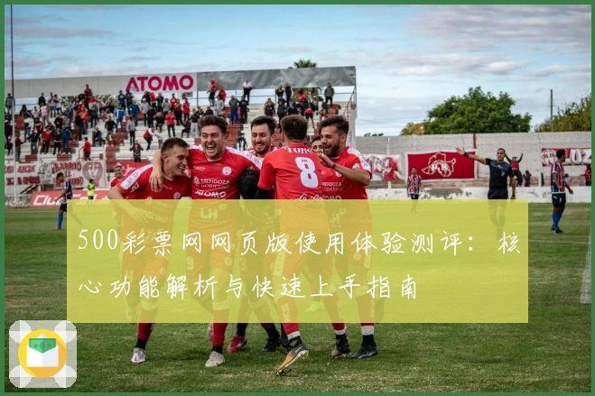 500彩票网网页版使用体验测评：核心功能解析与快速上手指南
