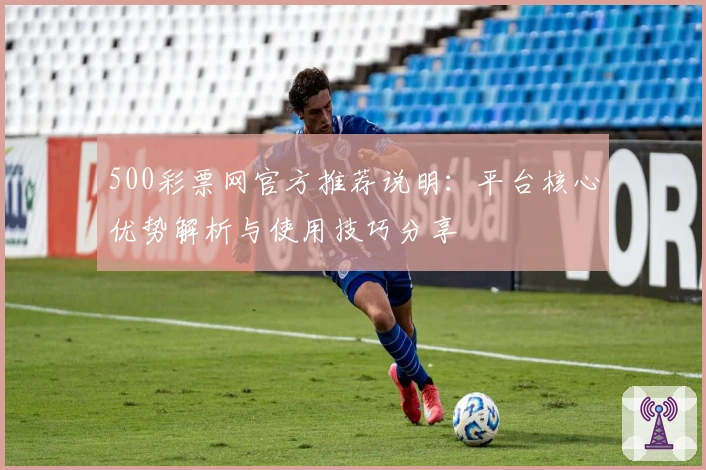 500彩票网官方推荐说明：平台核心优势解析与使用技巧分享