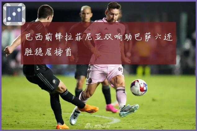 巴西前锋拉菲尼亚双响助巴萨六连胜稳居榜首