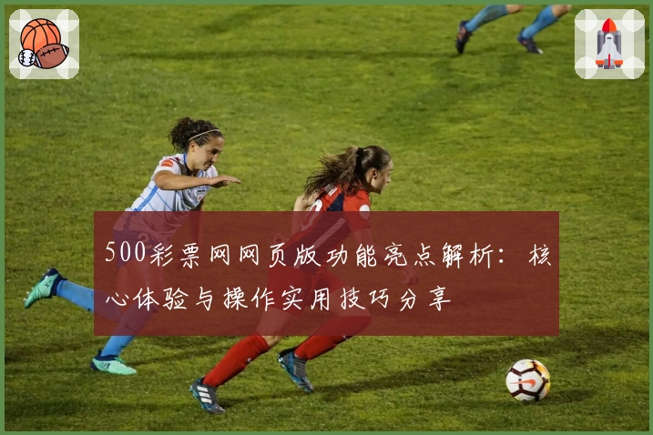 500彩票网网页版功能亮点解析：核心体验与操作实用技巧分享