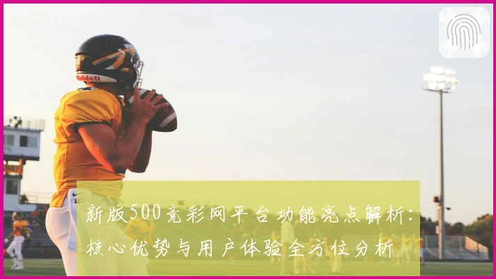 新版500竞彩网平台功能亮点解析：核心优势与用户体验全方位分析