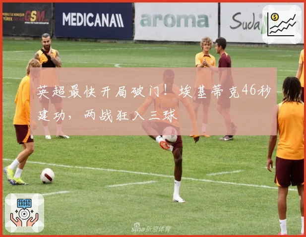 英超最快开局破门！埃基蒂克46秒建功，两战狂入三球