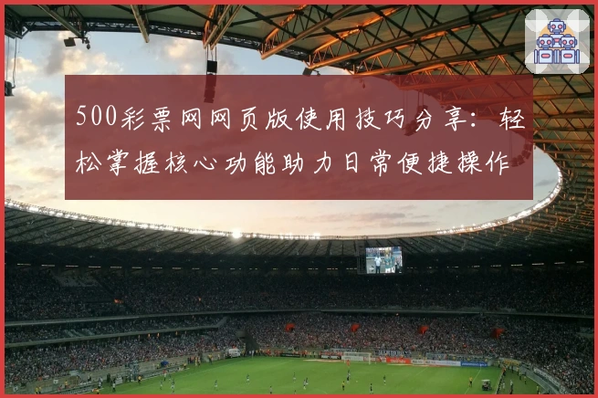 500彩票网网页版使用技巧分享：轻松掌握核心功能助力日常便捷操作