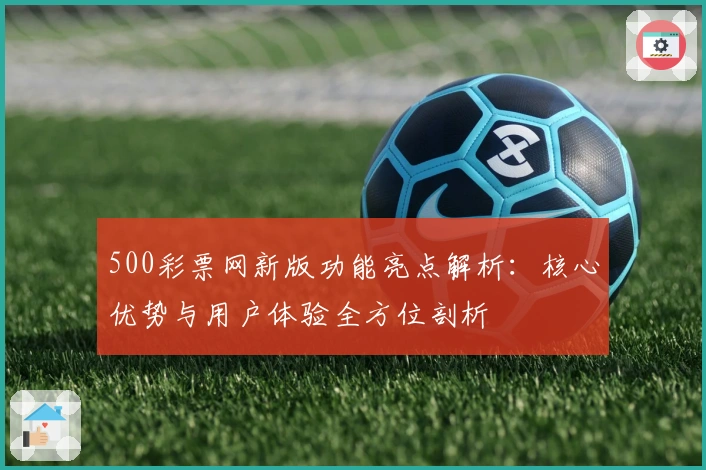 500彩票网新版功能亮点解析：核心优势与用户体验全方位剖析