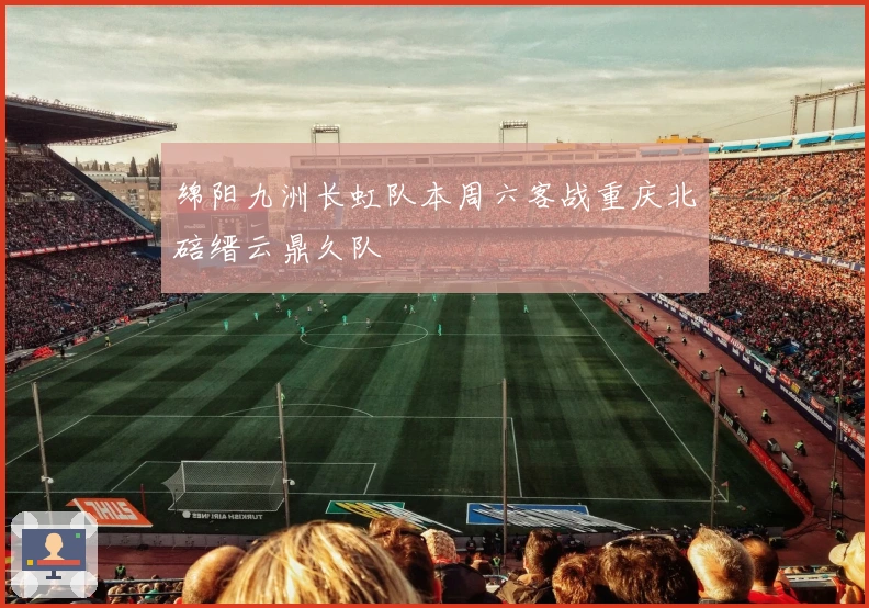 绵阳九洲长虹队本周六客战重庆北碚缙云鼎久队