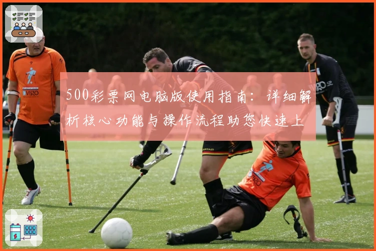 500彩票网电脑版使用指南：详细解析核心功能与操作流程助您快速上手