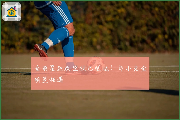 全明星狂欢空投已送达！与小光全明星相遇