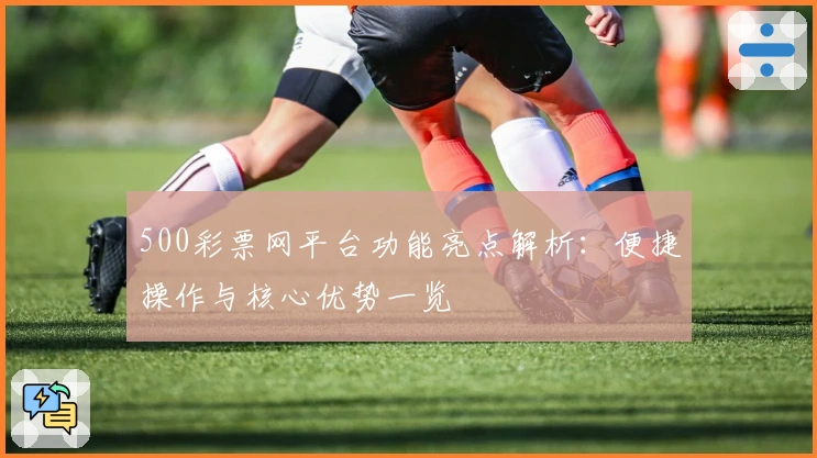 500彩票网平台功能亮点解析：便捷操作与核心优势一览